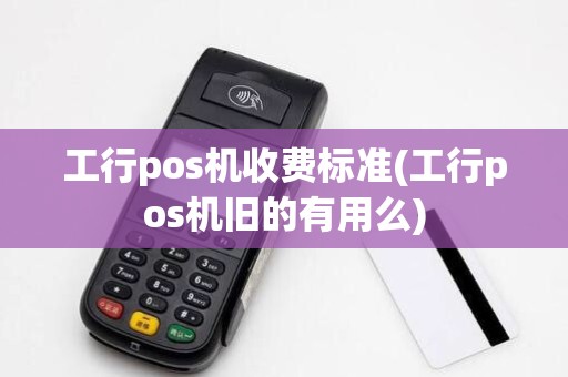 工行pos机收费标准(工行pos机旧的有用么)