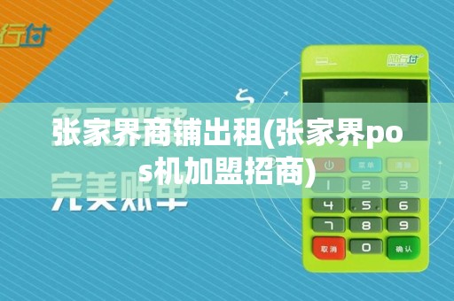 张家界商铺出租(张家界pos机加盟招商)