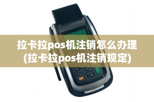 拉卡拉pos机注销怎么办理(拉卡拉pos机注销规定)