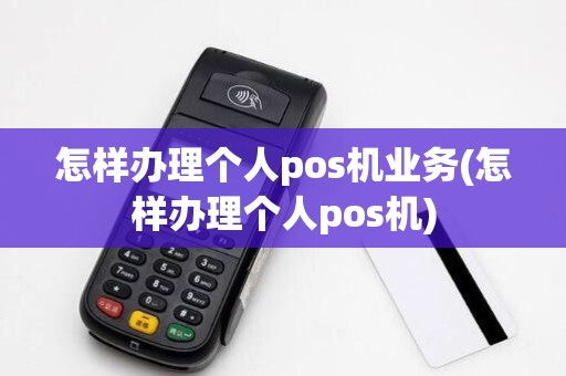 怎样办理个人pos机业务(怎样办理个人pos机)