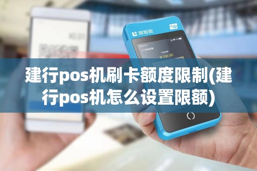 建行pos机刷卡额度限制(建行pos机怎么设置限额)