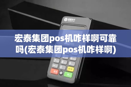 宏泰集团pos机咋样啊可靠吗(宏泰集团pos机咋样啊)