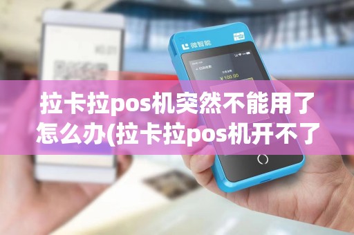 拉卡拉pos机突然不能用了怎么办(拉卡拉pos机开不了机是咋回事)