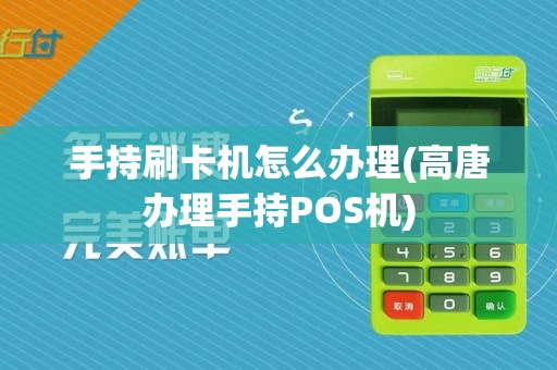 手持刷卡机怎么办理(高唐办理手持POS机)