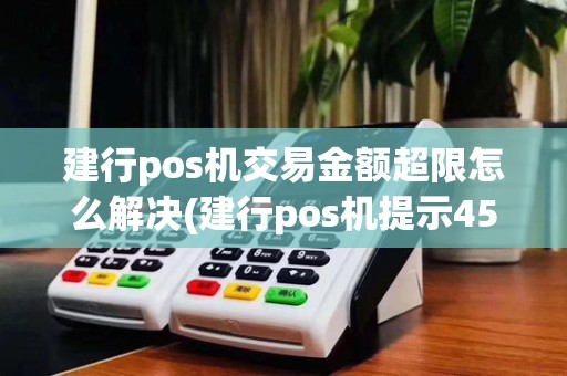建行pos机交易金额超限怎么解决(建行pos机提示45交易失败)