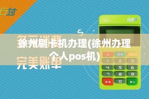 徐州刷卡机办理(徐州办理个人pos机)