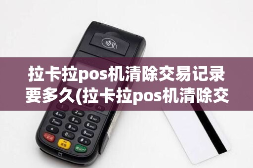 拉卡拉pos机清除交易记录要多久(拉卡拉pos机清除交易记录)