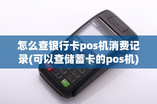 怎么查银行卡pos机消费记录(可以查储蓄卡的pos机)