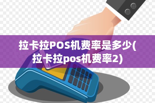 拉卡拉POS机费率是多少(拉卡拉pos机费率2)