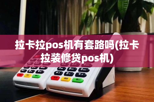 拉卡拉pos机有套路吗(拉卡拉装修贷pos机)