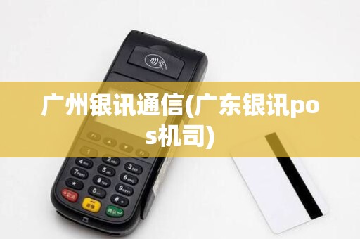 广州银讯通信(广东银讯pos机司)