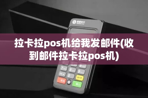 拉卡拉pos机给我发邮件(收到邮件拉卡拉pos机)