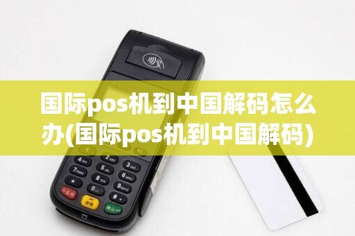 国际pos机到中国解码怎么办(国际pos机到中国解码)