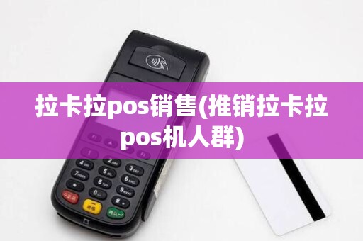 拉卡拉pos销售(推销拉卡拉pos机人群)