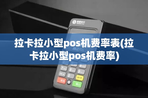 拉卡拉小型pos机费率表(拉卡拉小型pos机费率)