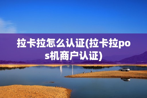 拉卡拉怎么认证(拉卡拉pos机商户认证)