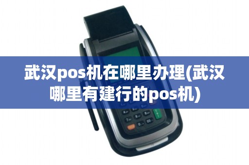 武汉pos机在哪里办理(武汉哪里有建行的pos机)