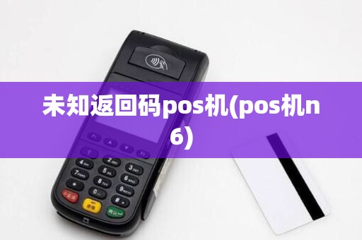 未知返回码pos机(pos机n6)