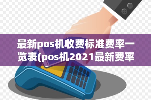 最新pos机收费标准费率一览表(pos机2021最新费率表)