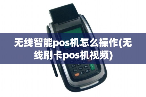 无线智能pos机怎么操作(无线刷卡pos机视频) 无线智能pos机怎么操作(无线刷卡pos机视频)