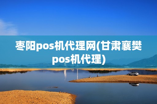 枣阳pos机代理网(甘肃襄樊pos机代理)