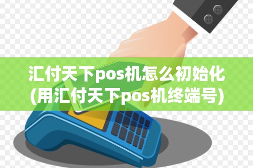 汇付天下pos机怎么初始化(用汇付天下pos机终端号)