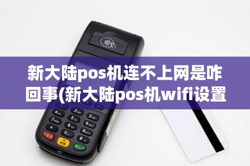 新大陆pos机连不上网是咋回事(新大陆pos机wifi设置)