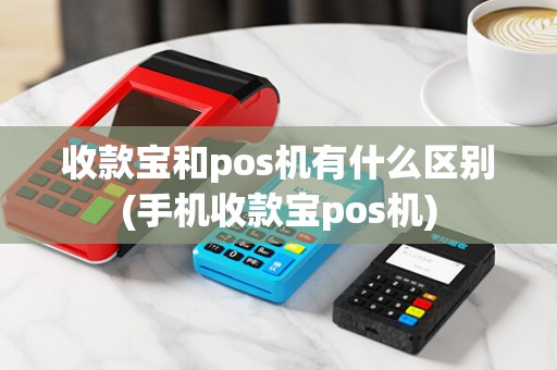 收款宝和pos机有什么区别(手机收款宝pos机)