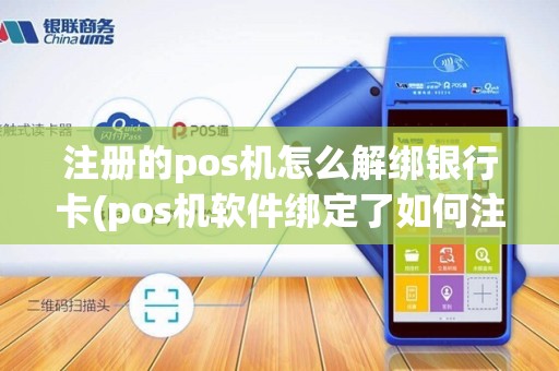 注册的pos机怎么解绑银行卡(pos机软件绑定了如何注销)