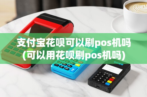 支付宝花呗可以刷pos机吗(可以用花呗刷pos机吗)