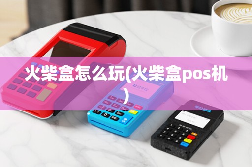 火柴盒怎么玩(火柴盒pos机)
