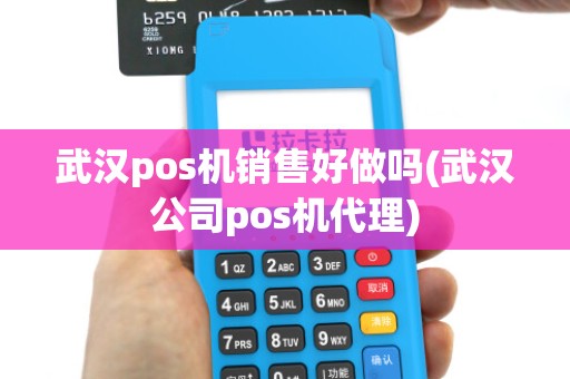 武汉pos机销售好做吗(武汉公司pos机代理)
