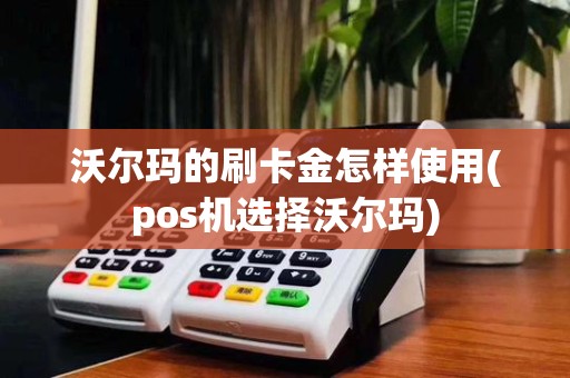 沃尔玛的刷卡金怎样使用(pos机选择沃尔玛)