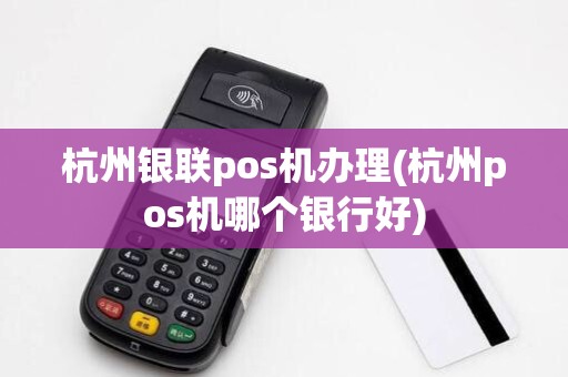 杭州银联pos机办理(杭州pos机哪个银行好)