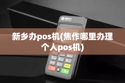 新乡办pos机(焦作哪里办理个人pos机)