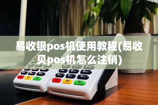 易收银pos机使用教程(易收贝pos机怎么注销)