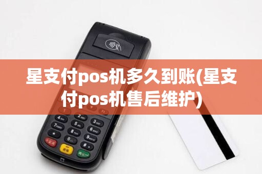 星支付pos机多久到账(星支付pos机售后维护)