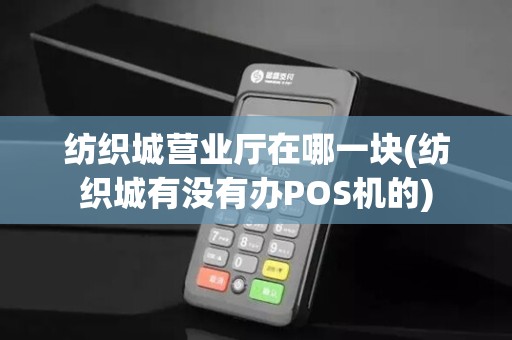 纺织城营业厅在哪一块(纺织城有没有办POS机的)