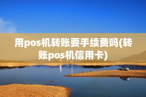 用pos机转账要手续费吗(转账pos机信用卡)