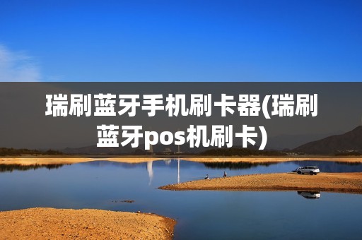 瑞刷蓝牙手机刷卡器(瑞刷蓝牙pos机刷卡)