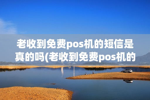 老收到免费pos机的短信是真的吗(老收到免费pos机的短信)