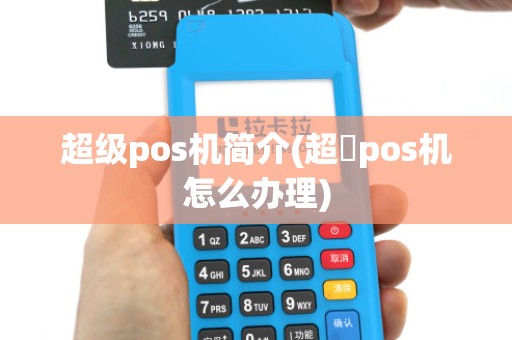 超级pos机简介(超巿pos机怎么办理)