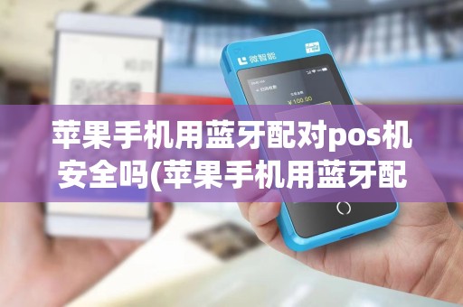 苹果手机用蓝牙配对pos机安全吗(苹果手机用蓝牙配对Pos机)