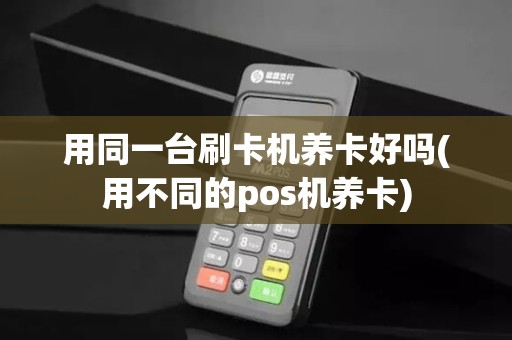 用同一台刷卡机养卡好吗(用不同的pos机养卡)