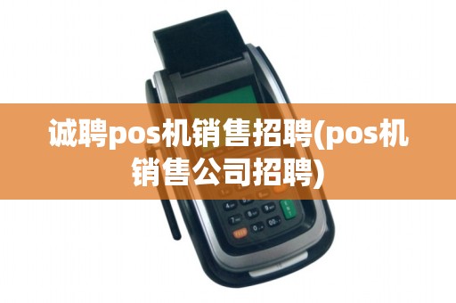 诚聘pos机销售招聘(pos机销售公司招聘)