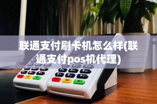 联通支付刷卡机怎么样(联通支付pos机代理)