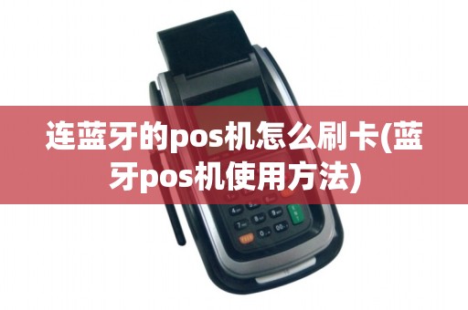 连蓝牙的pos机怎么刷卡(蓝牙pos机使用方法)