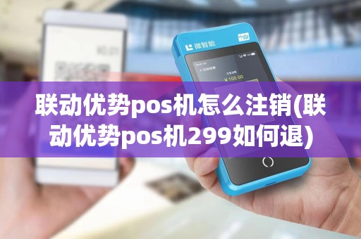 联动优势pos机怎么注销(联动优势pos机299如何退)