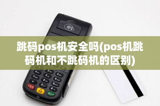 跳码pos机安全吗(pos机跳码机和不跳码机的区别)