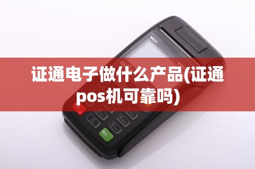 证通电子做什么产品(证通pos机可靠吗)